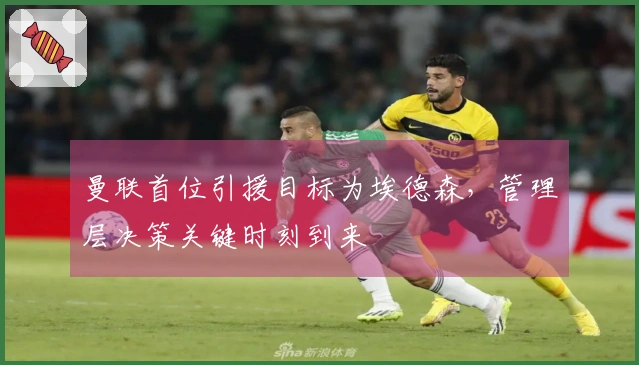 曼联首位引援目标为埃德森，管理层决策关键时刻到来