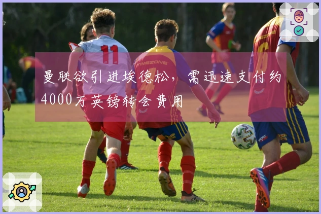 曼联欲引进埃德松，需迅速支付约4000万英镑转会费用